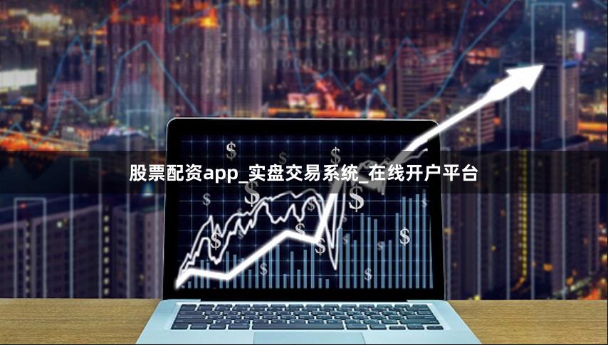 股票配资app_实盘交易系统_在线开户平台