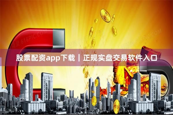 股票配资app下载｜正规实盘交易软件入口