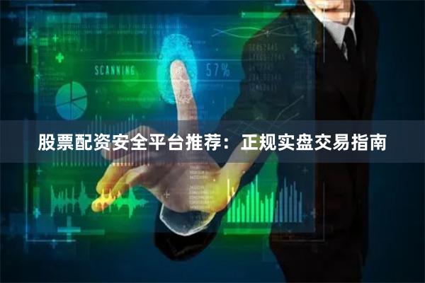 股票配资安全平台推荐：正规实盘交易指南