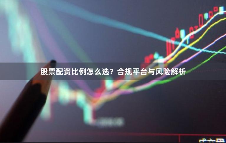 股票配资比例怎么选？合规平台与风险解析