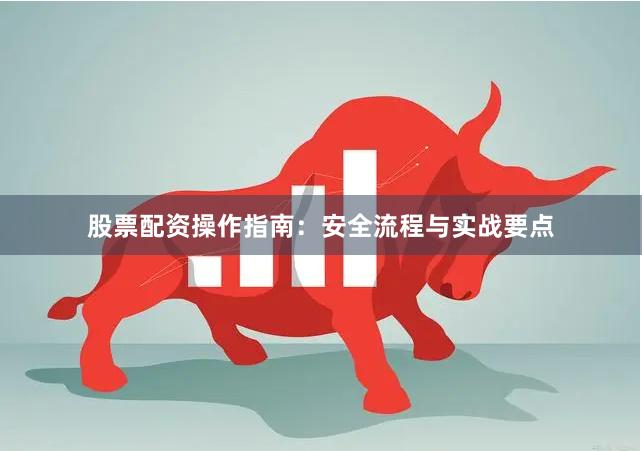 股票配资操作指南：安全流程与实战要点