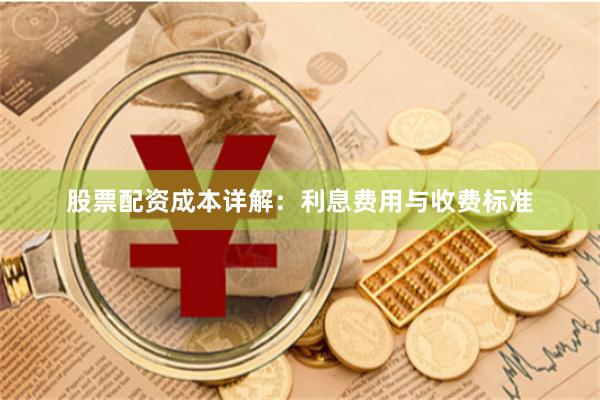 股票配资成本详解：利息费用与收费标准