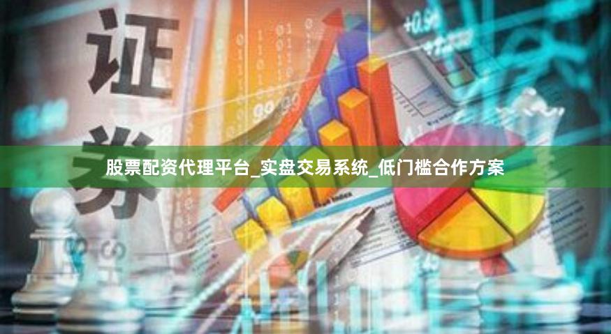 股票配资代理平台_实盘交易系统_低门槛合作方案