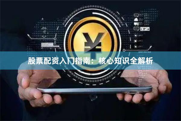 股票配资入门指南：核心知识全解析