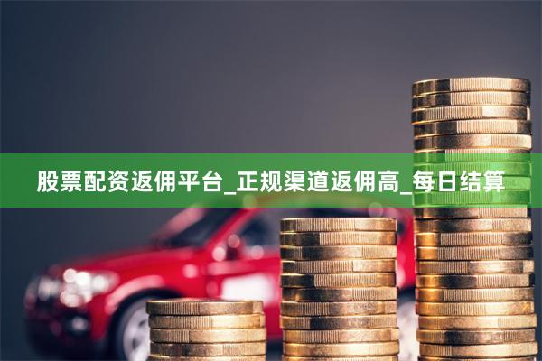股票配资返佣平台_正规渠道返佣高_每日结算