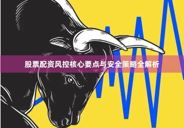 股票配资风控核心要点与安全策略全解析