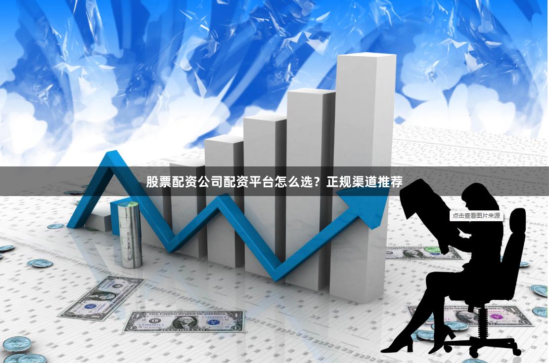 股票配资公司配资平台怎么选？正规渠道推荐