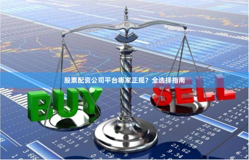 股票配资公司平台哪家正规？全选择指南