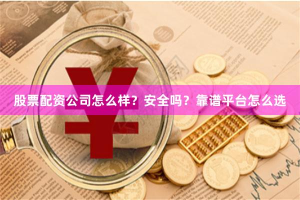 股票配资公司怎么样？安全吗？靠谱平台怎么选