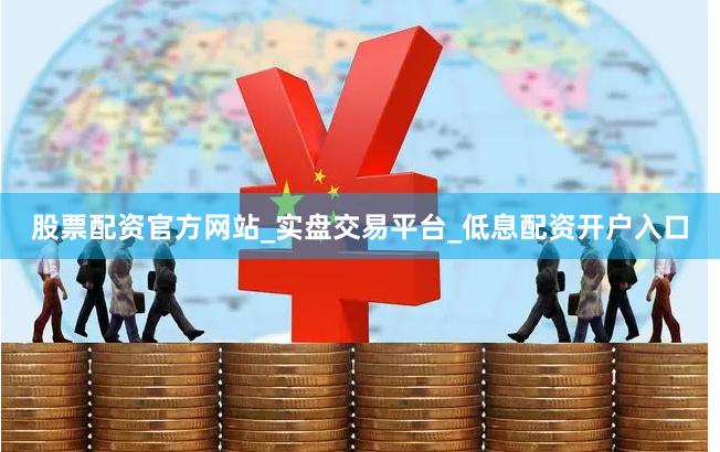 股票配资官方网站_实盘交易平台_低息配资开户入口