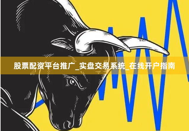 股票配资平台推广_实盘交易系统_在线开户指南
