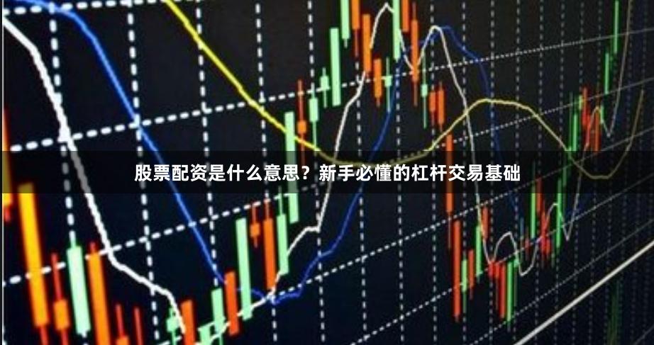 股票配资是什么意思？新手必懂的杠杆交易基础