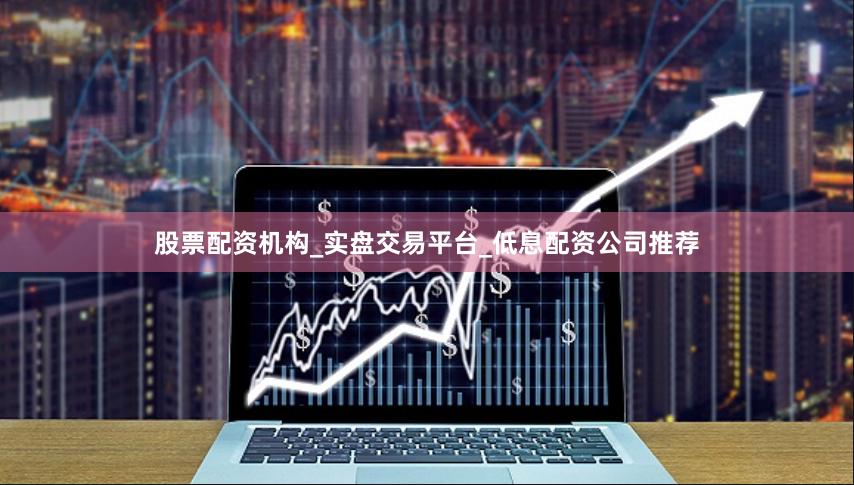股票配资机构_实盘交易平台_低息配资公司推荐