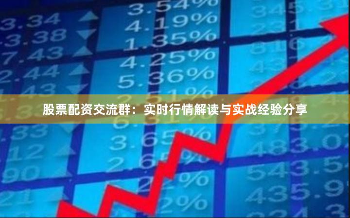 股票配资交流群：实时行情解读与实战经验分享
