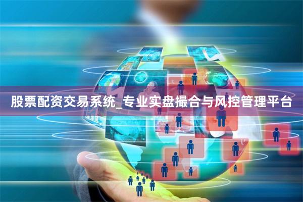 股票配资交易系统_专业实盘撮合与风控管理平台