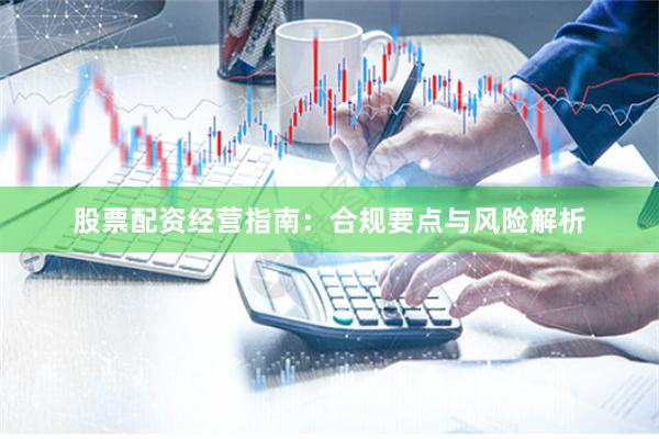 股票配资经营指南：合规要点与风险解析