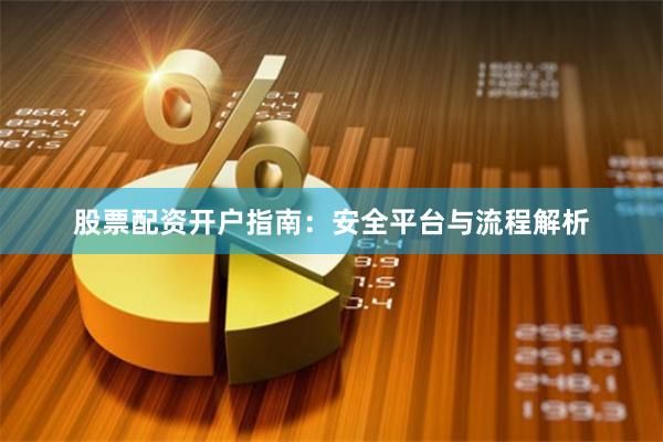 股票配资开户指南：安全平台与流程解析