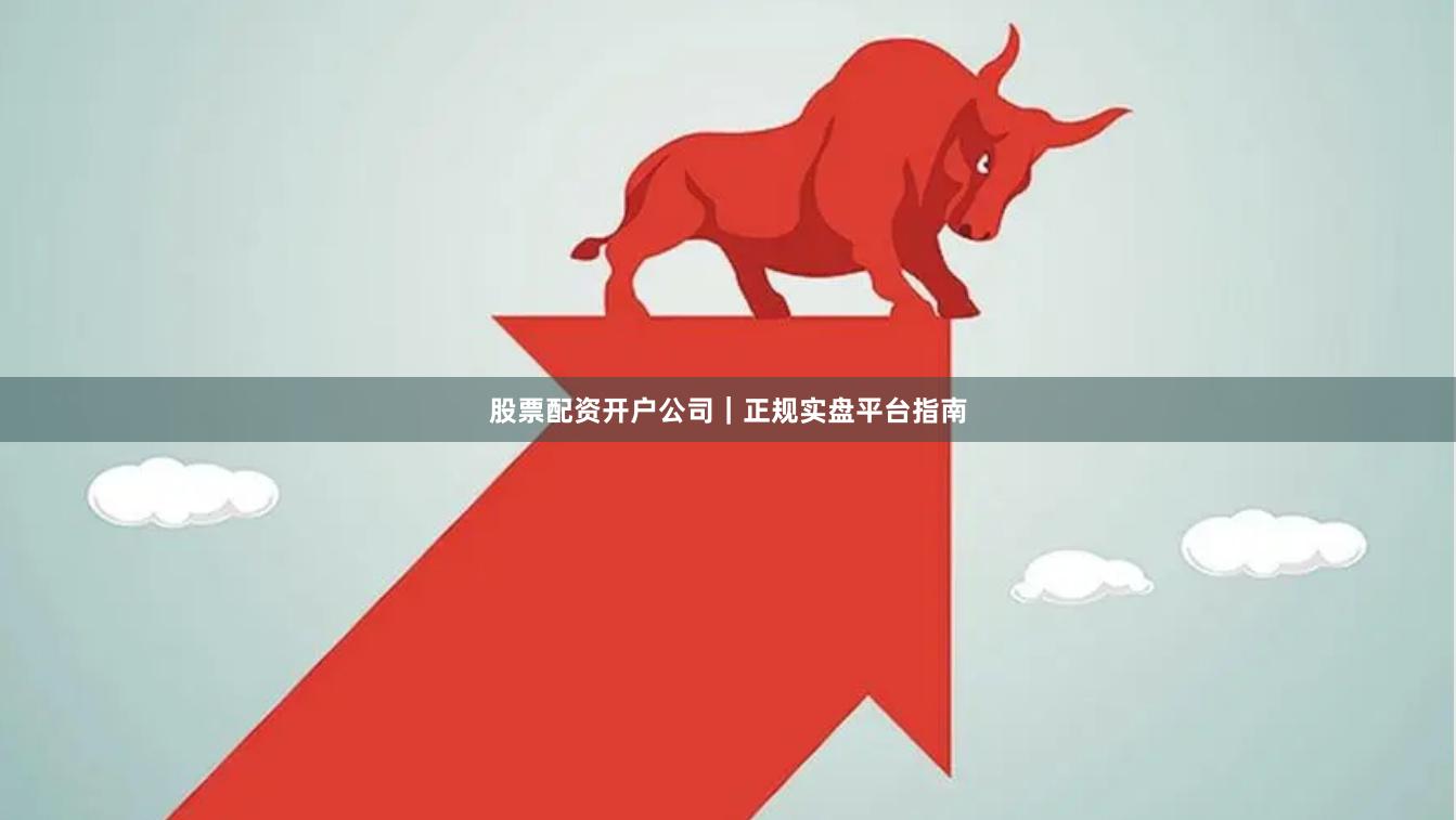 股票配资开户公司｜正规实盘平台指南