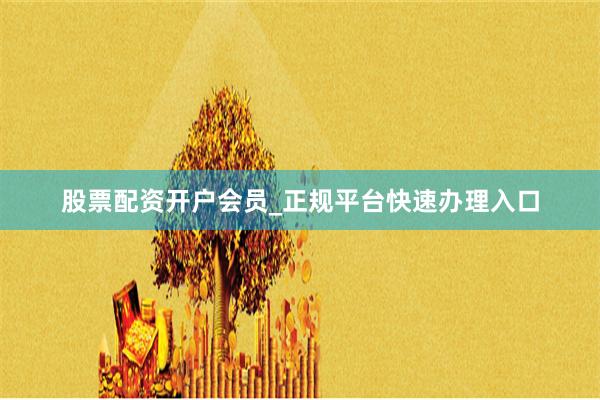 股票配资开户会员_正规平台快速办理入口