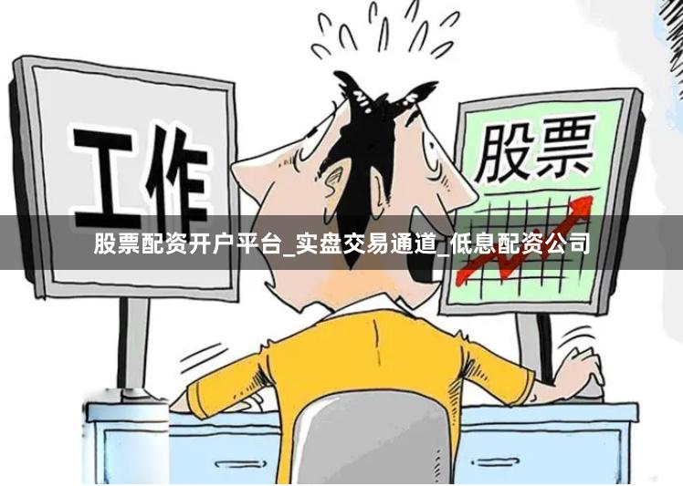 股票配资开户平台_实盘交易通道_低息配资公司