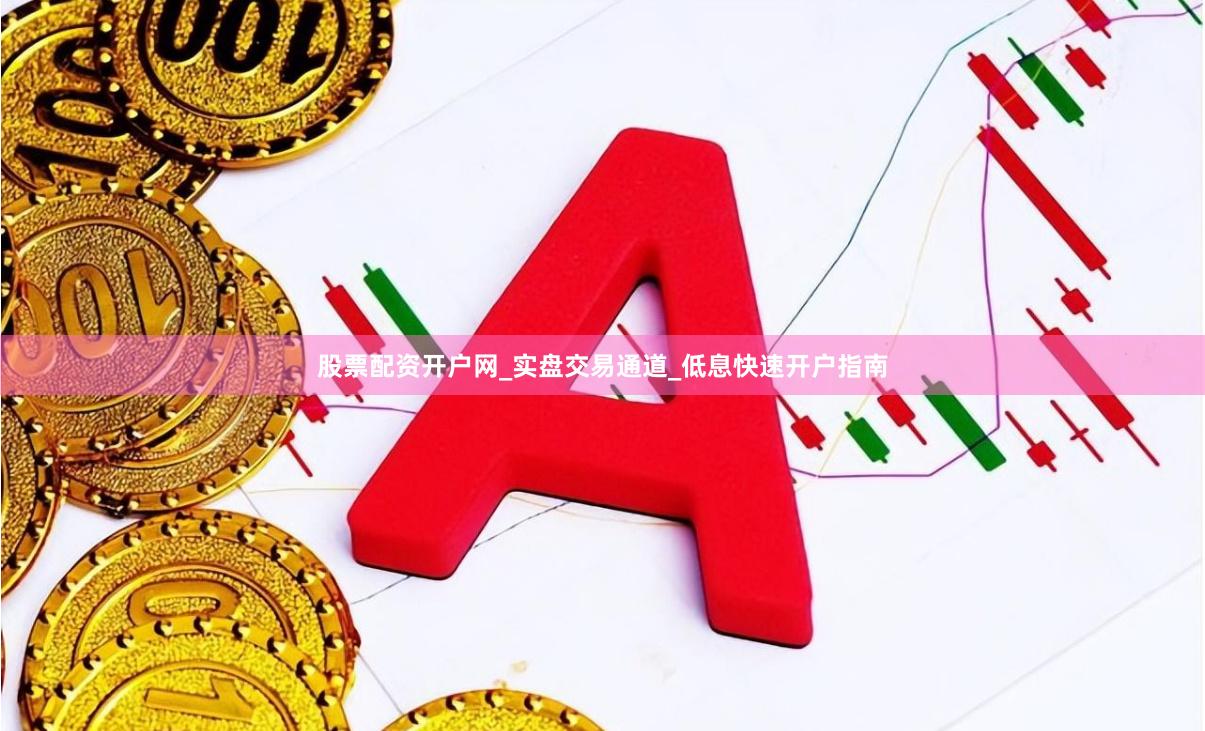 股票配资开户网_实盘交易通道_低息快速开户指南