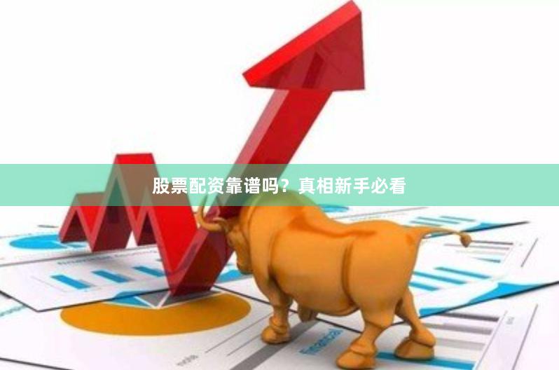 股票配资靠谱吗？真相新手必看