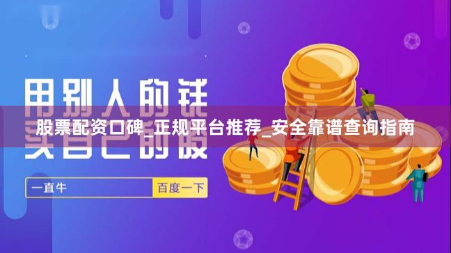 股票配资口碑_正规平台推荐_安全靠谱查询指南