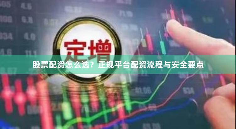 股票配资怎么选？正规平台配资流程与安全要点