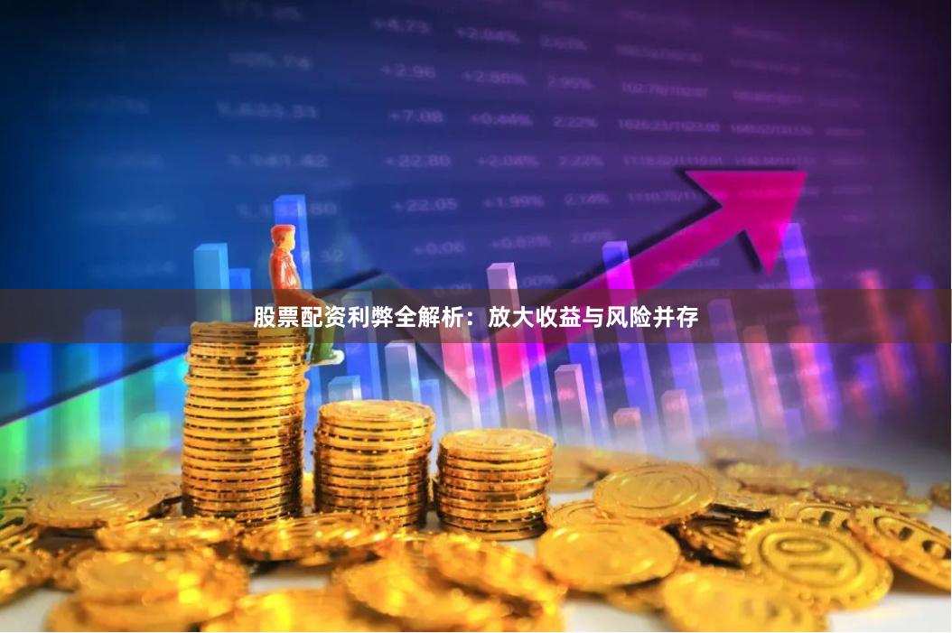 股票配资利弊全解析：放大收益与风险并存
