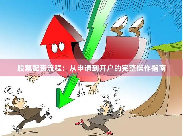 股票配资流程：从申请到开户的完整操作指南