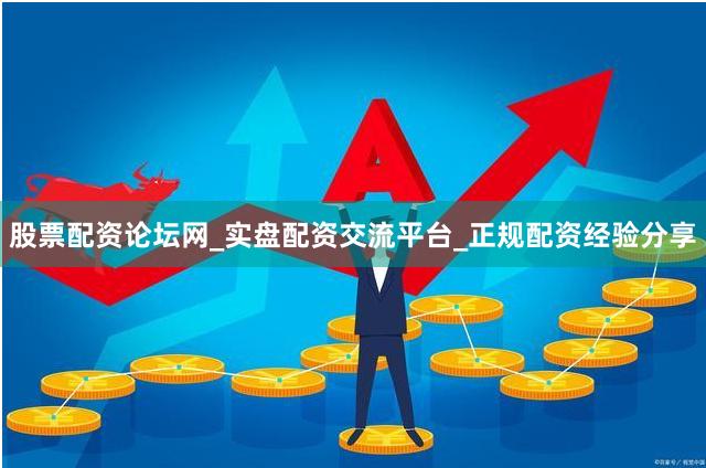 股票配资论坛网_实盘配资交流平台_正规配资经验分享