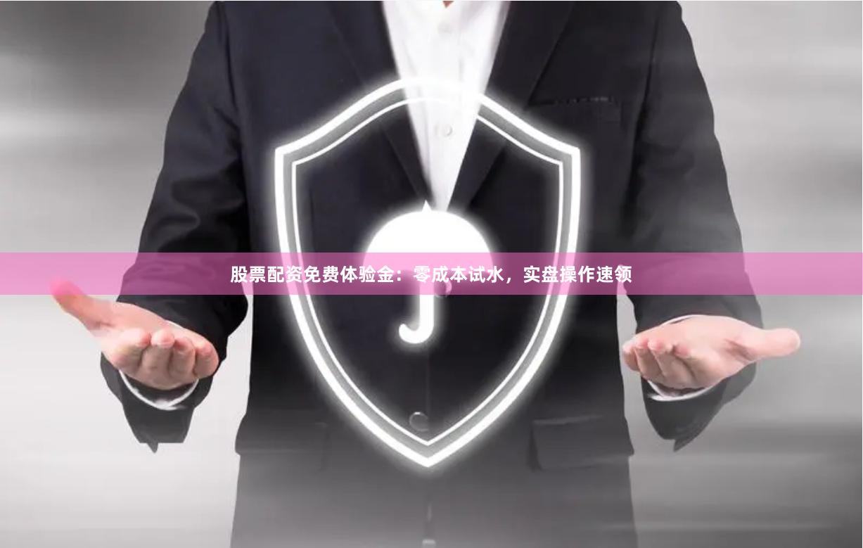 股票配资免费体验金：零成本试水，实盘操作速领