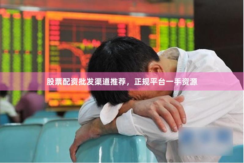 股票配资批发渠道推荐，正规平台一手资源