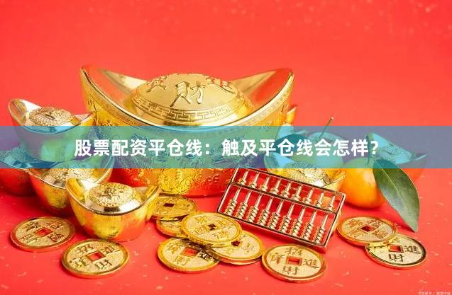 股票配资平仓线：触及平仓线会怎样？