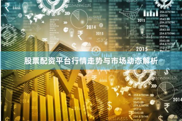 股票配资平台行情走势与市场动态解析