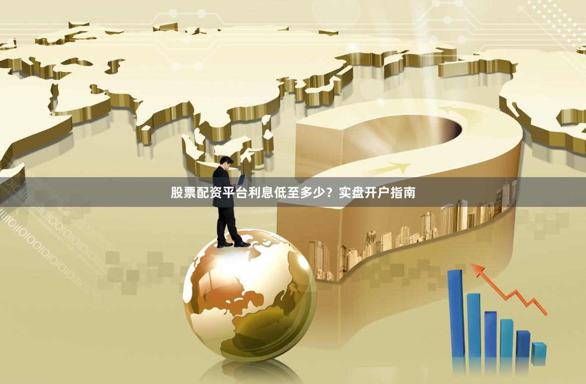 股票配资平台利息低至多少？实盘开户指南