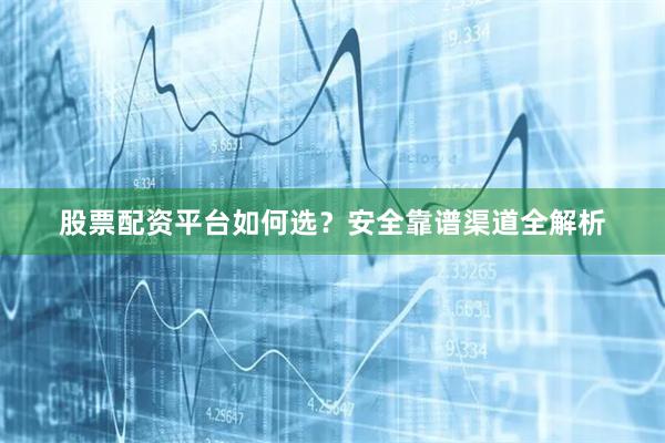 股票配资平台如何选？安全靠谱渠道全解析