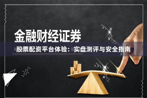股票配资平台体验：实盘测评与安全指南
