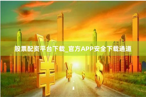股票配资平台下载_官方APP安全下载通道