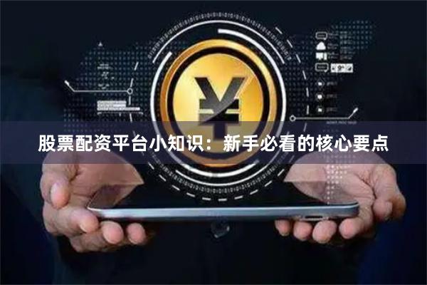 股票配资平台小知识：新手必看的核心要点