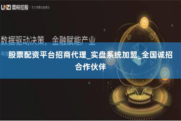 股票配资平台招商代理_实盘系统加盟_全国诚招合作伙伴