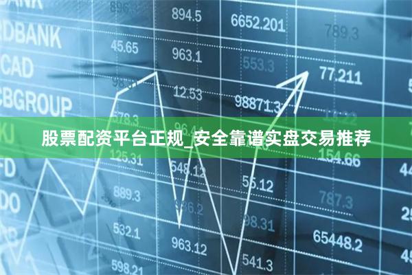 股票配资平台正规_安全靠谱实盘交易推荐