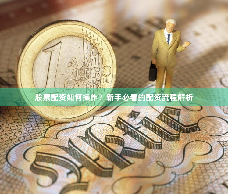 股票配资如何操作？新手必看的配资流程解析