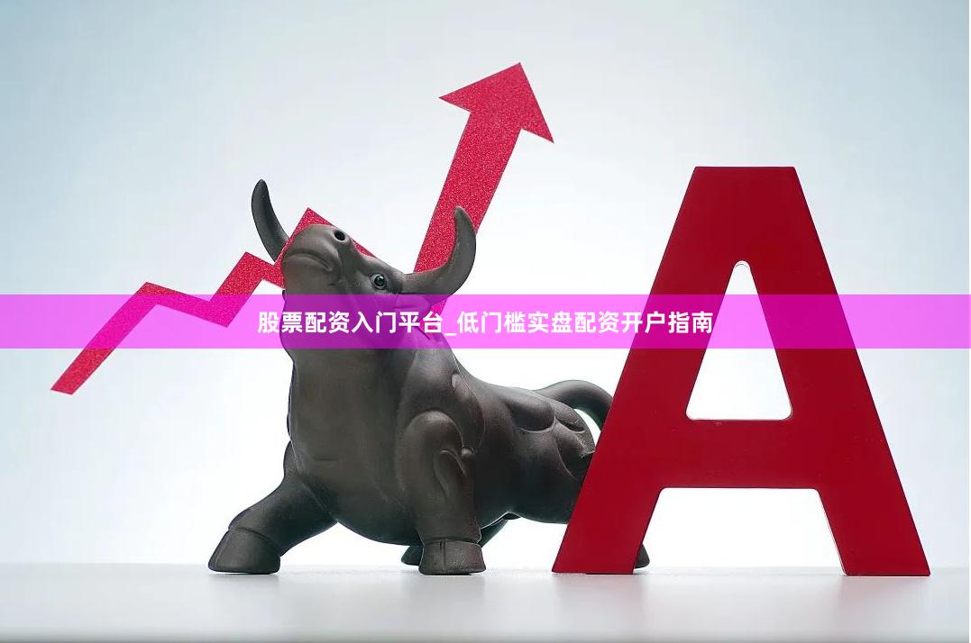 股票配资入门平台_低门槛实盘配资开户指南